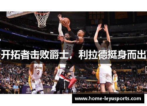 开拓者击败爵士，利拉德挺身而出