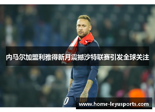 内马尔加盟利雅得新月震撼沙特联赛引发全球关注
