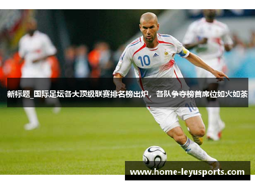 新标题_国际足坛各大顶级联赛排名榜出炉，各队争夺榜首席位如火如荼