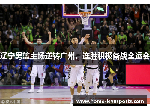 辽宁男篮主场逆转广州，连胜积极备战全运会