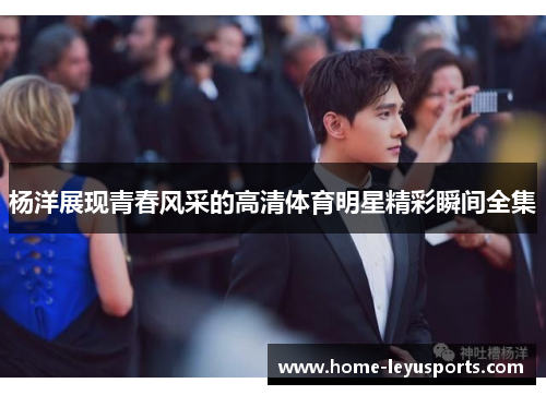 杨洋展现青春风采的高清体育明星精彩瞬间全集