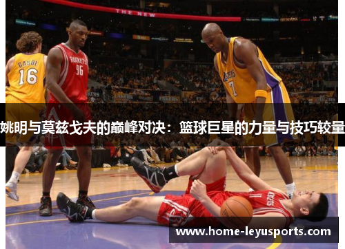 姚明与莫兹戈夫的巅峰对决：篮球巨星的力量与技巧较量